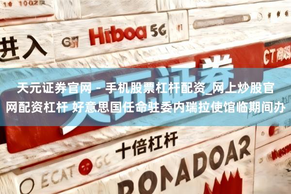 天元证券官网 - 手机股票杠杆配资_网上炒股官网配资杠杆 好意思国任命驻委内瑞拉使馆临期间办