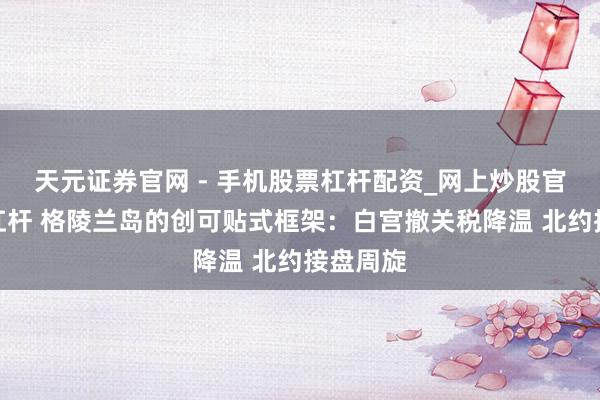 天元证券官网 - 手机股票杠杆配资_网上炒股官网配资杠杆 格陵兰岛的创可贴式框架：白宫撤关税降温 北约接盘周旋