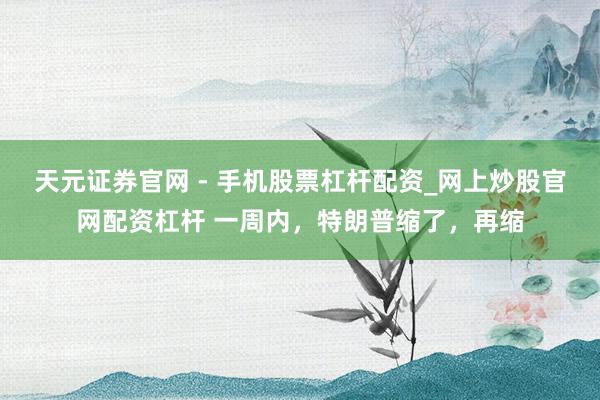 天元证券官网 - 手机股票杠杆配资_网上炒股官网配资杠杆 一周内，特朗普缩了，再缩