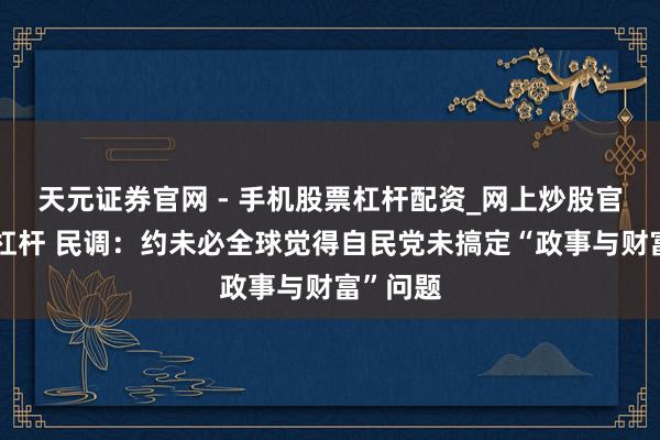 天元证券官网 - 手机股票杠杆配资_网上炒股官网配资杠杆 民调：约未必全球觉得自民党未搞定“政事与财富”问题