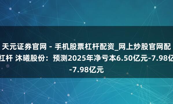 天元证券官网 - 手机股票杠杆配资_网上炒股官网配资杠杆 沐曦股份：预测2025年净亏本6.50亿元-7.98亿元