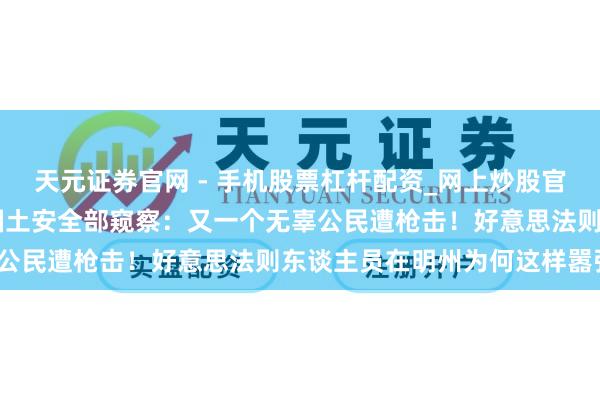 天元证券官网 - 手机股票杠杆配资_网上炒股官网配资杠杆 好意思国前国土安全部窥察：又一个无辜公民遭枪击！好意思法则东谈主员在明州为何这样嚣张？