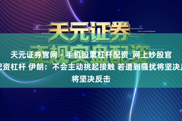 天元证券官网 - 手机股票杠杆配资_网上炒股官网配资杠杆 伊朗：不会主动挑起接触 若遭到骚扰将坚决反击