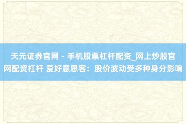 天元证券官网 - 手机股票杠杆配资_网上炒股官网配资杠杆 爱好意思客：股价波动受多种身分影响