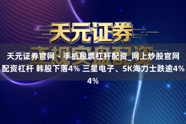 天元证券官网 - 手机股票杠杆配资_网上炒股官网配资杠杆 韩股下落4% 三星电子、SK海力士跌逾4%