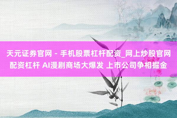 天元证券官网 - 手机股票杠杆配资_网上炒股官网配资杠杆 AI漫剧商场大爆发 上市公司争相掘金