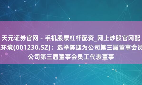 天元证券官网 - 手机股票杠杆配资_网上炒股官网配资杠杆 劲旅环境(001230.SZ)：选举陈迎为公司第三届董事会员工代表董事