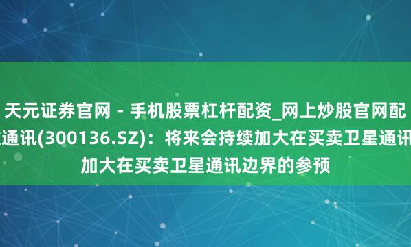 天元证券官网 - 手机股票杠杆配资_网上炒股官网配资杠杆 信维通讯(300136.SZ)：将来会持续加大在买卖卫星通讯边界的参预