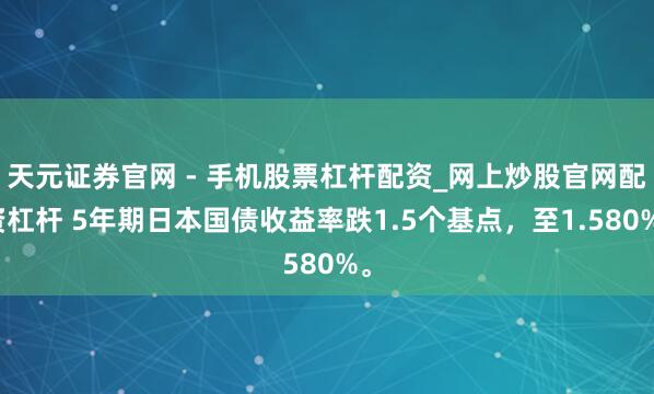 天元证券官网 - 手机股票杠杆配资_网上炒股官网配资杠杆 5年期日本国债收益率跌1.5个基点，至1.580%。