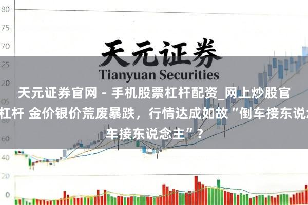 天元证券官网 - 手机股票杠杆配资_网上炒股官网配资杠杆 金价银价荒废暴跌，行情达成如故“倒车接东说念主”？