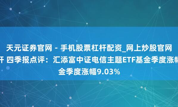 天元证券官网 - 手机股票杠杆配资_网上炒股官网配资杠杆 四季报点评：汇添富中证电信主题ETF基金季度涨幅9.03%