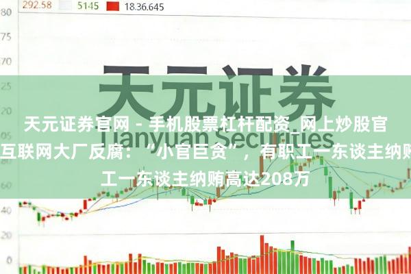 天元证券官网 - 手机股票杠杆配资_网上炒股官网配资杠杆 互联网大厂反腐：“小官巨贪”，有职工一东谈主纳贿高达208万